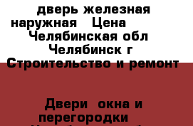 дверь железная наружная › Цена ­ 1 500 - Челябинская обл., Челябинск г. Строительство и ремонт » Двери, окна и перегородки   . Челябинская обл.,Челябинск г.